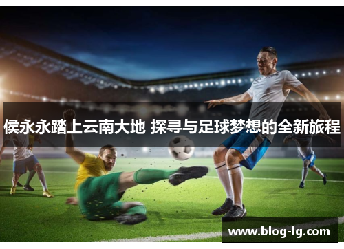 侯永永踏上云南大地 探寻与足球梦想的全新旅程 侯永永踏上云南大地 探寻与足球梦想的全新旅程