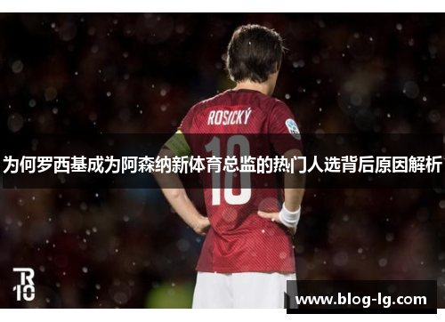 为何罗西基成为阿森纳新体育总监的热门人选背后原因解析 为何罗西基成为阿森纳新体育总监的热门人选背后原因解析