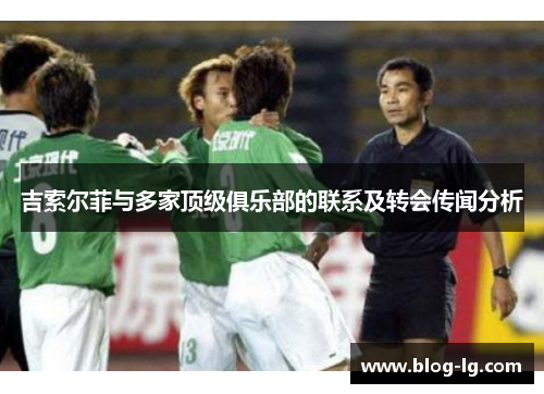 吉索尔菲与多家顶级俱乐部的联系及转会传闻分析 吉索尔菲与多家顶级俱乐部的联系及转会传闻分析