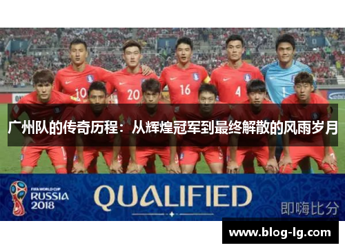 广州队的传奇历程:从辉煌冠军到最终解散的风雨岁月 广州队的传奇历程:从辉煌冠军到最终解散的风雨岁月