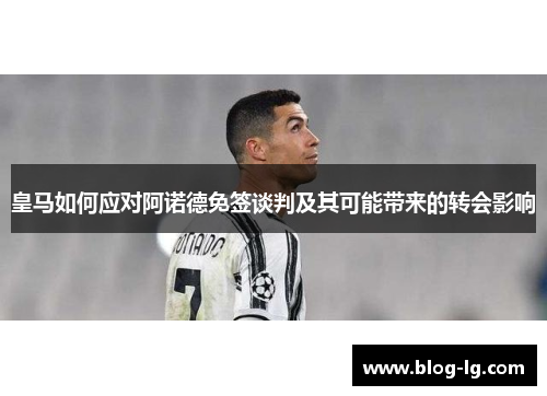 皇马如何应对阿诺德免签谈判及其可能带来的转会影响 皇马如何应对阿诺德免签谈判及其可能带来的转会影响