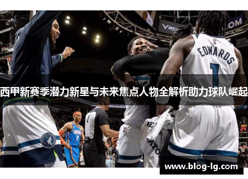 西甲新赛季潜力新星与未来焦点人物全解析助力球队崛起 西甲新赛季潜力新星与未来焦点人物全解析助力球队崛起