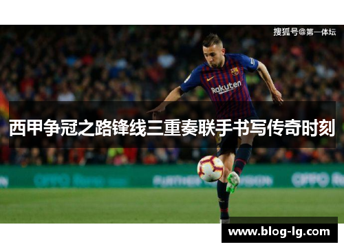 西甲争冠之路锋线三重奏联手书写传奇时刻 西甲争冠之路锋线三重奏联手书写传奇时刻