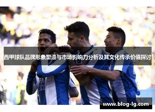 西甲球队品牌形象塑造与市场影响力分析及其文化传承价值探讨 西甲球队品牌形象塑造与市场影响力分析及其文化传承价值探讨
