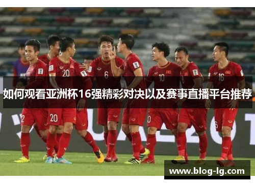 如何观看亚洲杯16强精彩对决以及赛事直播平台推荐 如何观看亚洲杯16强精彩对决以及赛事直播平台推荐