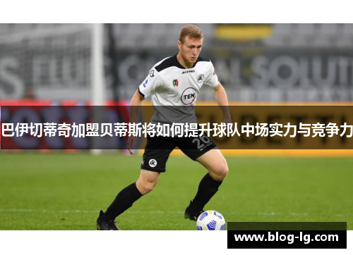 巴伊切蒂奇加盟贝蒂斯将如何提升球队中场实力与竞争力