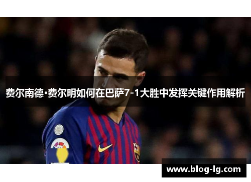 费尔南德·费尔明如何在巴萨7-1大胜中发挥关键作用解析 费尔南德·费尔明如何在巴萨7-1大胜中发挥关键作用解析