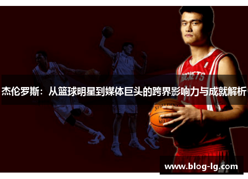 杰伦罗斯：从篮球明星到媒体巨头的跨界影响力与成就解析