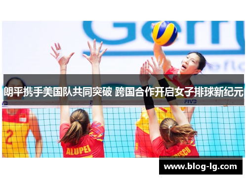 朗平携手美国队共同突破 跨国合作开启女子排球新纪元