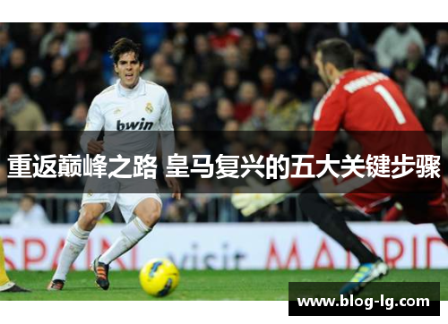 重返巅峰之路 皇马复兴的五大关键步骤