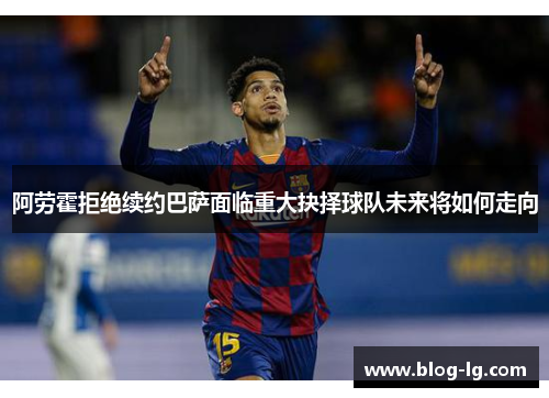 阿劳霍拒绝续约巴萨面临重大抉择球队未来将如何走向 阿劳霍拒绝续约巴萨面临重大抉择球队未来将如何走向