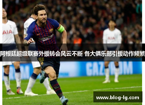 阿根廷超级联赛外援转会风云不断 各大俱乐部引援动作频繁 阿根廷超级联赛外援转会风云不断 各大俱乐部引援动作频繁