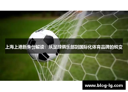 上海上港新身份解读：从足球俱乐部到国际化体育品牌的蜕变