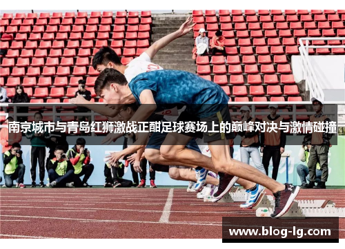南京城市与青岛红狮激战正酣足球赛场上的巅峰对决与激情碰撞