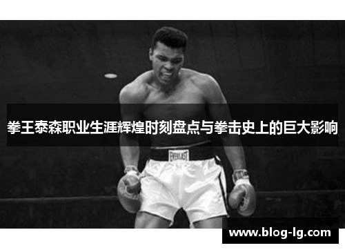 拳王泰森职业生涯辉煌时刻盘点与拳击史上的巨大影响 拳王泰森职业生涯辉煌时刻盘点与拳击史上的巨大影响