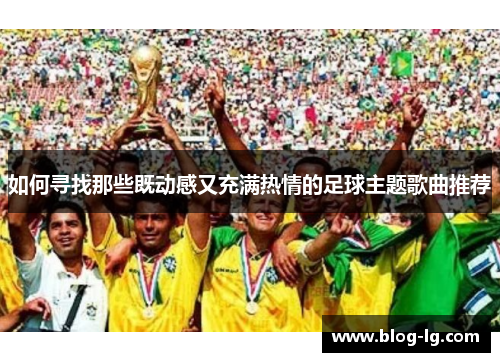 如何寻找那些既动感又充满热情的足球主题歌曲推荐 如何寻找那些既动感又充满热情的足球主题歌曲推荐
