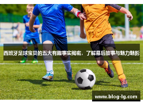 西班牙足球宝贝的五大有趣事实揭密，了解幕后故事与魅力魅影