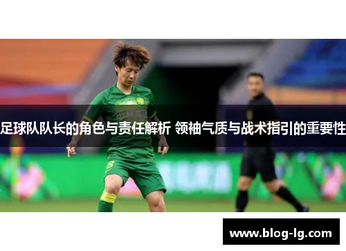 足球队队长的角色与责任解析 领袖气质与战术指引的重要性