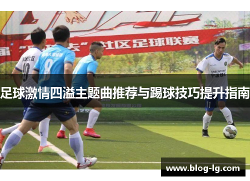 足球激情四溢主题曲推荐与踢球技巧提升指南 足球激情四溢主题曲推荐与踢球技巧提升指南