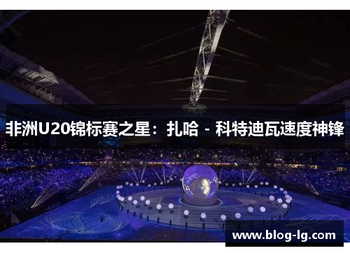 非洲U20锦标赛之星：扎哈 - 科特迪瓦速度神锋