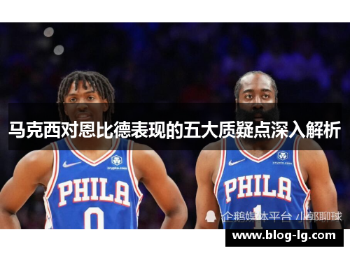 马克西对恩比德表现的五大质疑点深入解析 马克西对恩比德表现的五大质疑点深入解析