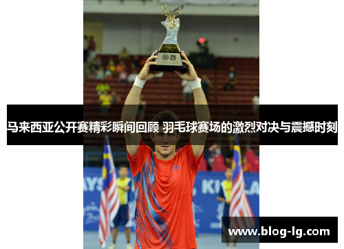 马来西亚公开赛精彩瞬间回顾 羽毛球赛场的激烈对决与震撼时刻