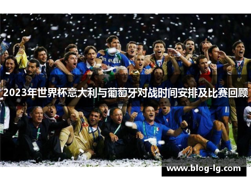 2023年世界杯意大利与葡萄牙对战时间安排及比赛回顾 2023年世界杯意大利与葡萄牙对战时间安排及比赛回顾