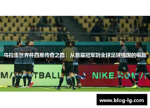 乌拉圭世界杯四星传奇之路:从首届冠军到全球足球强国的崛起 乌拉圭世界杯四星传奇之路:从首届冠军到全球足球强国的崛起
