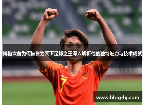 博格坎普为何被誉为天下足球之王深入解析他的独特魅力与技术成就