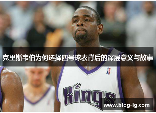 克里斯韦伯为何选择四号球衣背后的深层意义与故事 克里斯韦伯为何选择四号球衣背后的深层意义与故事