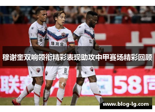 穆谢奎双响领衔精彩表现助攻中甲赛场精彩回顾 穆谢奎双响领衔精彩表现助攻中甲赛场精彩回顾