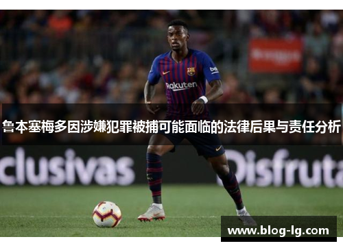 鲁本塞梅多因涉嫌犯罪被捕可能面临的法律后果与责任分析 鲁本塞梅多因涉嫌犯罪被捕可能面临的法律后果与责任分析
