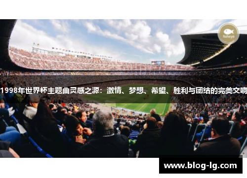 1998年世界杯主题曲灵感之源:激情、梦想、希望、胜利与团结的完美交响 1998年世界杯主题曲灵感之源:激情、梦想、希望、胜利与团结的完美交响