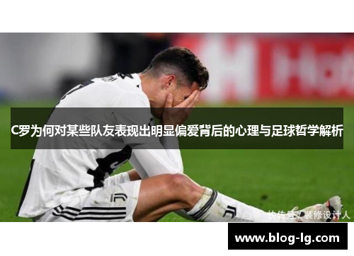 C罗为何对某些队友表现出明显偏爱背后的心理与足球哲学解析 C罗为何对某些队友表现出明显偏爱背后的心理与足球哲学解析