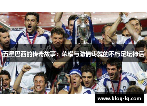 五星巴西的传奇故事:荣耀与激情铸就的不朽足坛神话 五星巴西的传奇故事:荣耀与激情铸就的不朽足坛神话