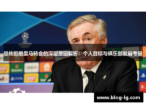 恩佐拒绝皇马转会的深层原因解析:个人目标与俱乐部发展考量 恩佐拒绝皇马转会的深层原因解析:个人目标与俱乐部发展考量