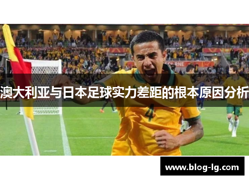 澳大利亚与日本足球实力差距的根本原因分析