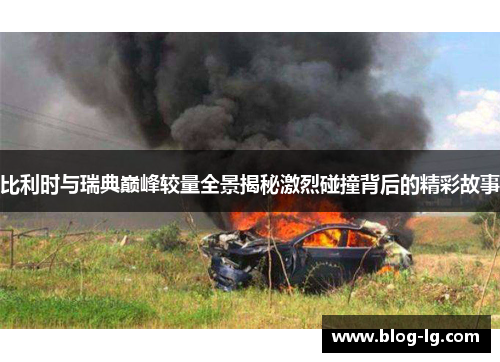 比利时与瑞典巅峰较量全景揭秘激烈碰撞背后的精彩故事