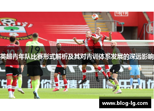 英超青年队比赛形式解析及其对青训体系发展的深远影响 英超青年队比赛形式解析及其对青训体系发展的深远影响