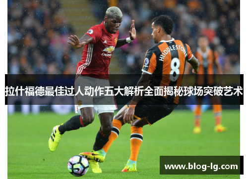拉什福德最佳过人动作五大解析全面揭秘球场突破艺术