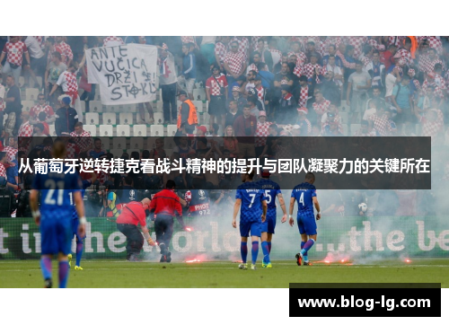 从葡萄牙逆转捷克看战斗精神的提升与团队凝聚力的关键所在
