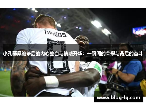 小孔塞桑绝杀后的内心独白与情感升华：一瞬间的荣耀与背后的奋斗