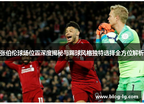 张伯伦球场位置深度揭秘与踢球风格独特选择全方位解析 张伯伦球场位置深度揭秘与踢球风格独特选择全方位解析