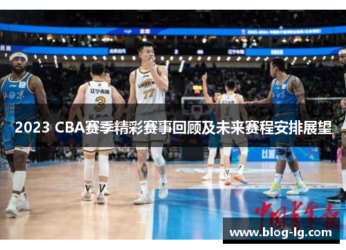 2023 CBA赛季精彩赛事回顾及未来赛程安排展望