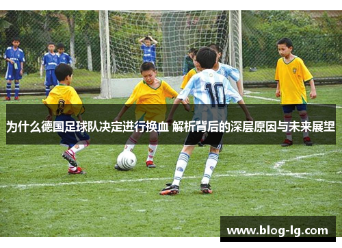 为什么德国足球队决定进行换血 解析背后的深层原因与未来展望