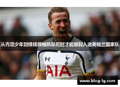 从青涩少年到锋线领袖凯恩何时才能顺利入选英格兰国家队