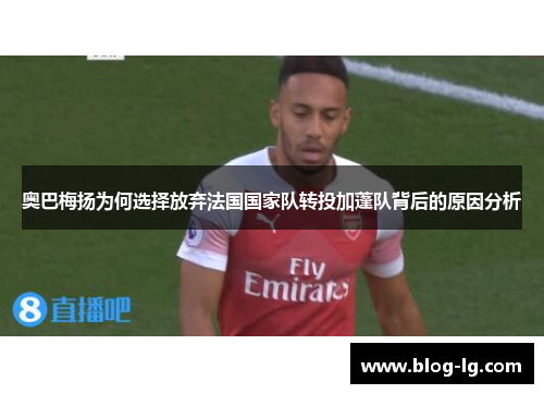奥巴梅扬为何选择放弃法国国家队转投加蓬队背后的原因分析