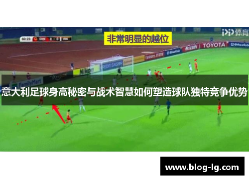 意大利足球身高秘密与战术智慧如何塑造球队独特竞争优势