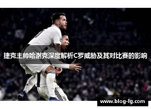 捷克主帅哈谢克深度解析C罗威胁及其对比赛的影响