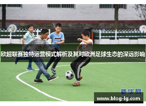 欧超联赛独特运营模式解析及其对欧洲足球生态的深远影响